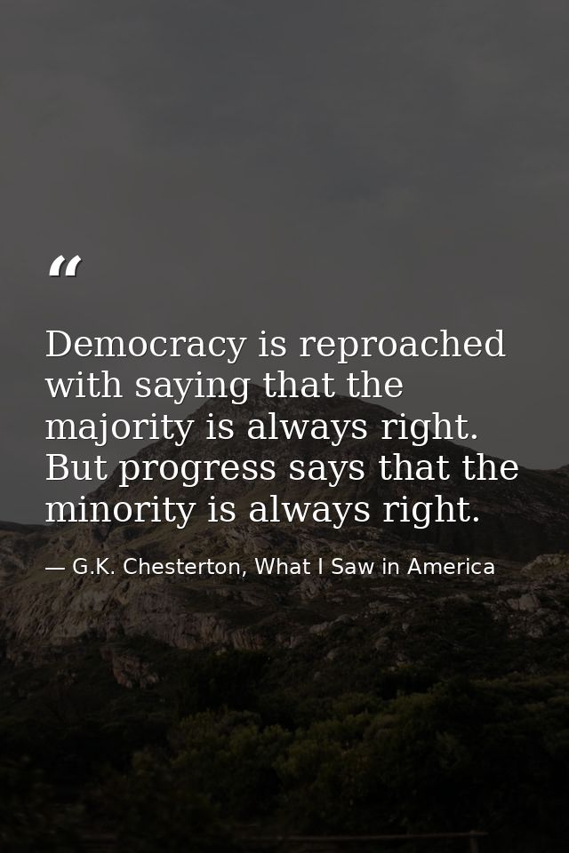 Democracy is reproached with saying that the majority is always right. But progress says that the minority is always rig — G.K. Chesterton, What I Saw in America
