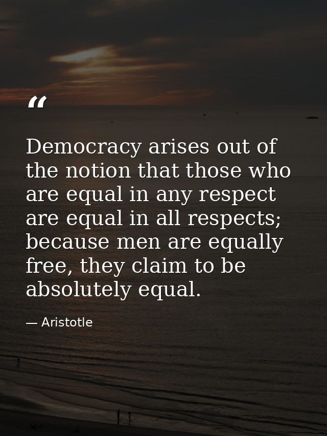 Democracy arises out of the notion that those who are equal in any respect are equal in all respects; because men are eq — Aristotle