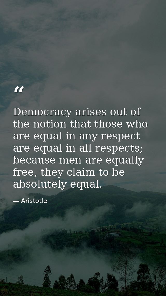 Democracy arises out of the notion that those who are equal in any respect are equal in all respects; because men are eq — Aristotle