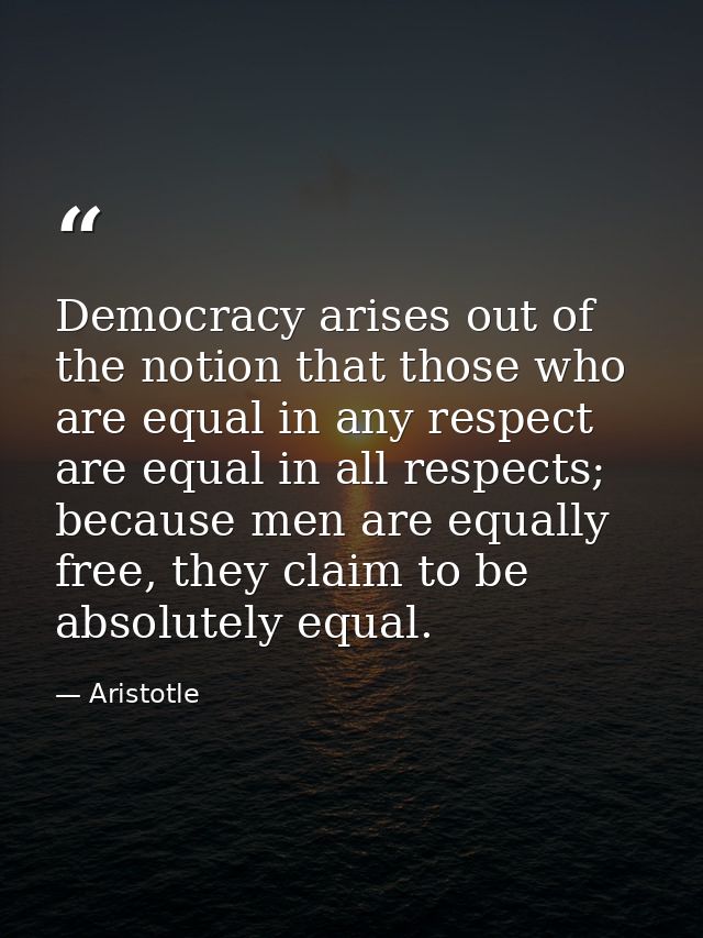 Democracy arises out of the notion that those who are equal in any respect are equal in all respects; because men are eq — Aristotle