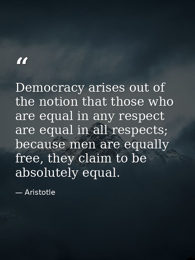 Democracy arises out of the notion that those who are equal in any respect are equal in all respects; because men are eq — Aristotle
