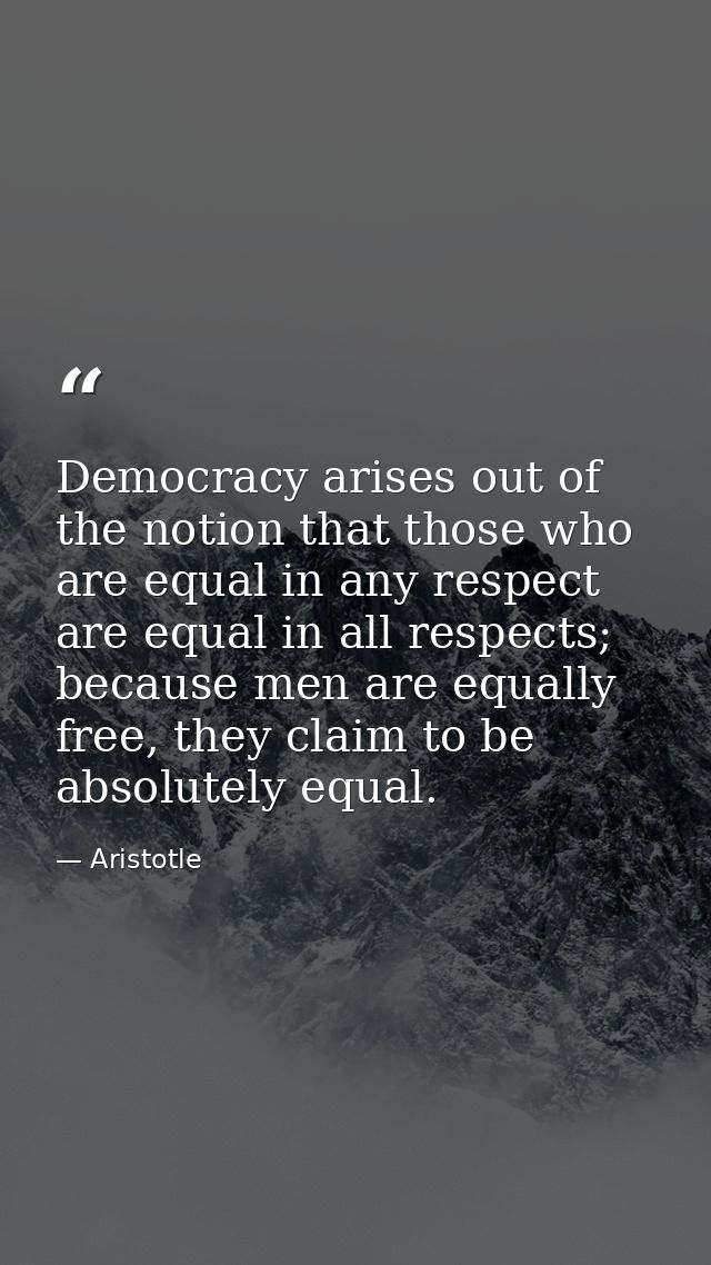 Democracy arises out of the notion that those who are equal in any respect are equal in all respects; because men are eq — Aristotle