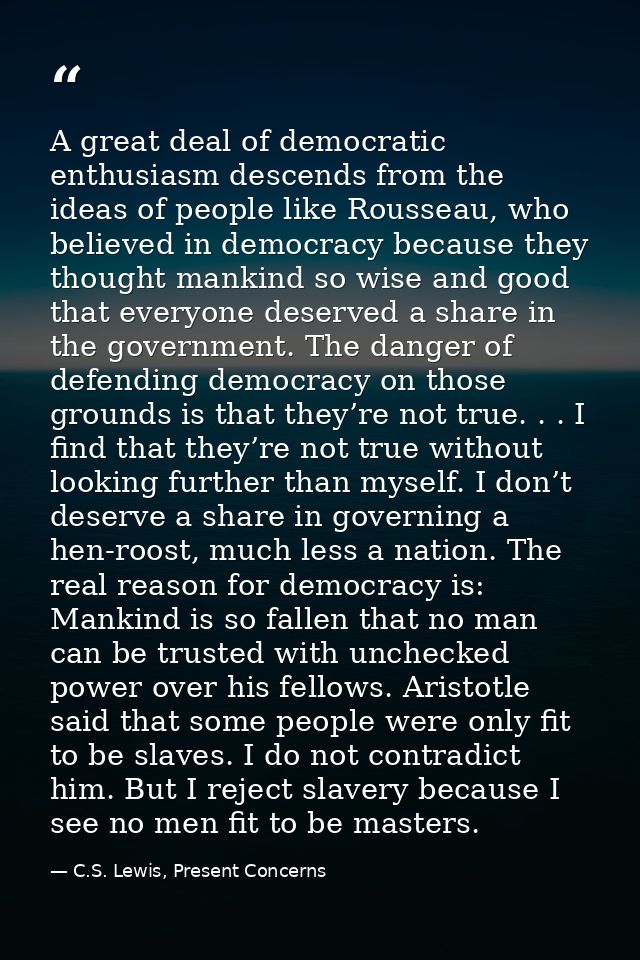 A great deal of democratic enthusiasm descends from the ideas of people like Rousseau, who believed in democracy because — C.S. Lewis, Present Concerns