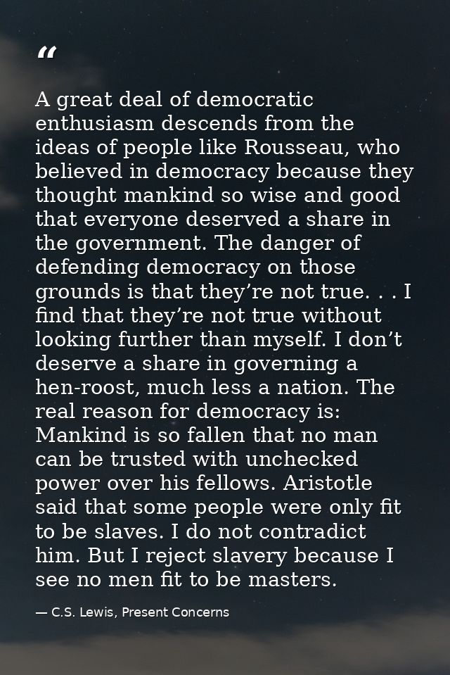 A great deal of democratic enthusiasm descends from the ideas of people like Rousseau, who believed in democracy because — C.S. Lewis, Present Concerns
