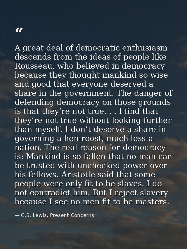 A great deal of democratic enthusiasm descends from the ideas of people like Rousseau, who believed in democracy because — C.S. Lewis, Present Concerns