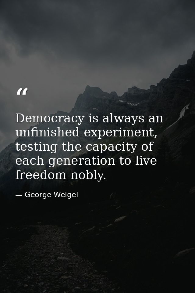 Democracy is always an unfinished experiment, testing the capacity of each generation to live freedom nobly. — George Weigel