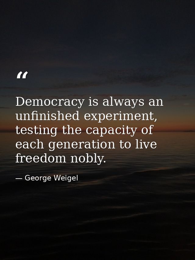 Democracy is always an unfinished experiment, testing the capacity of each generation to live freedom nobly. — George Weigel