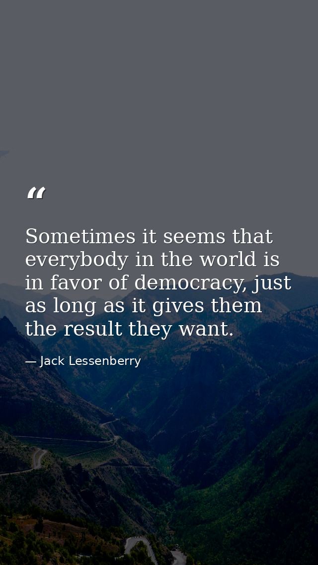 Sometimes it seems that everybody in the world is in favor of democracy, just as long as it gives them the result they w — Jack Lessenberry