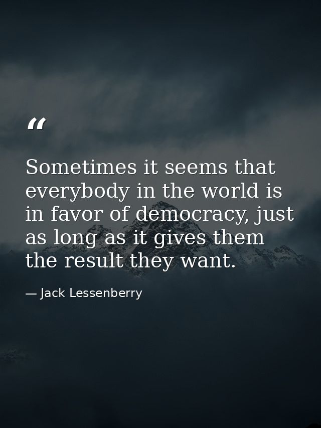 Sometimes it seems that everybody in the world is in favor of democracy, just as long as it gives them the result they w — Jack Lessenberry