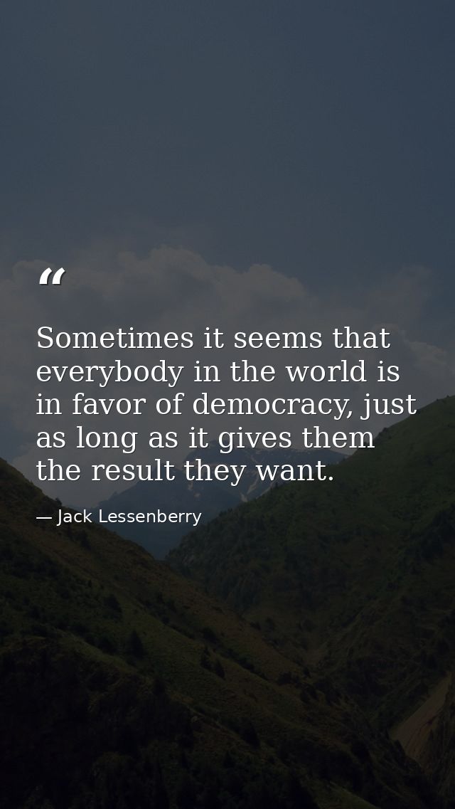 Sometimes it seems that everybody in the world is in favor of democracy, just as long as it gives them the result they w — Jack Lessenberry
