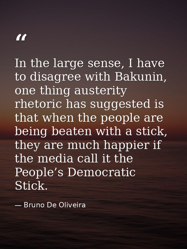 In the large sense, I have to disagree with Bakunin, one thing austerity rhetoric has suggested is that when the people  — Bruno De Oliveira