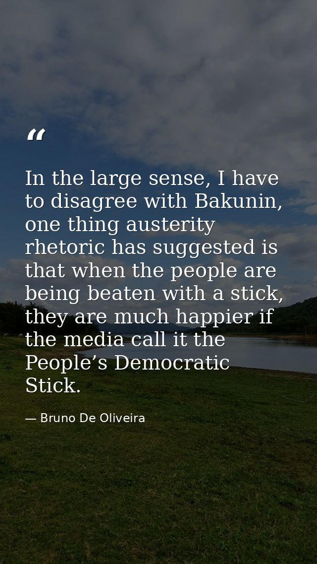 In the large sense, I have to disagree with Bakunin, one thing austerity rhetoric has suggested is that when the people  — Bruno De Oliveira
