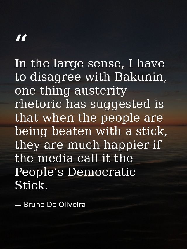 In the large sense, I have to disagree with Bakunin, one thing austerity rhetoric has suggested is that when the people  — Bruno De Oliveira