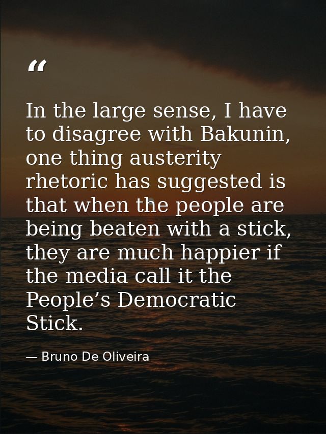 In the large sense, I have to disagree with Bakunin, one thing austerity rhetoric has suggested is that when the people  — Bruno De Oliveira