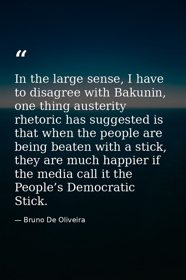 In the large sense, I have to disagree with Bakunin, one thing austerity rhetoric has suggested is that when the people  — Bruno De Oliveira