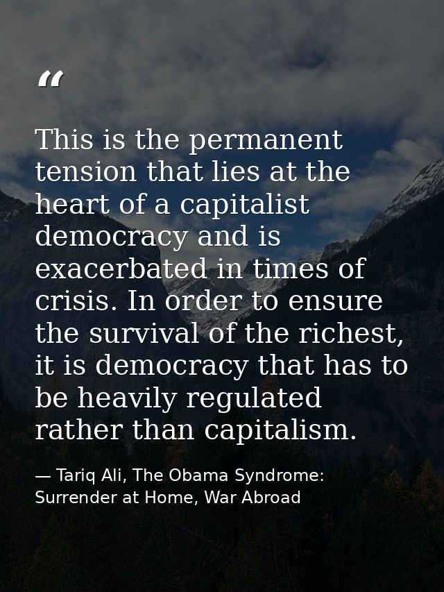 This is the permanent tension that lies at the heart of a capitalist democracy and is exacerbated in times of crisis. In — Tariq Ali, The Obama Syndrome: Surrender at Home, War Abroad