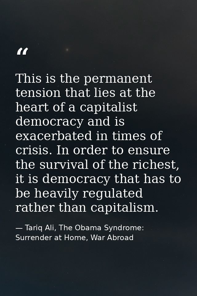 This is the permanent tension that lies at the heart of a capitalist democracy and is exacerbated in times of crisis. In — Tariq Ali, The Obama Syndrome: Surrender at Home, War Abroad