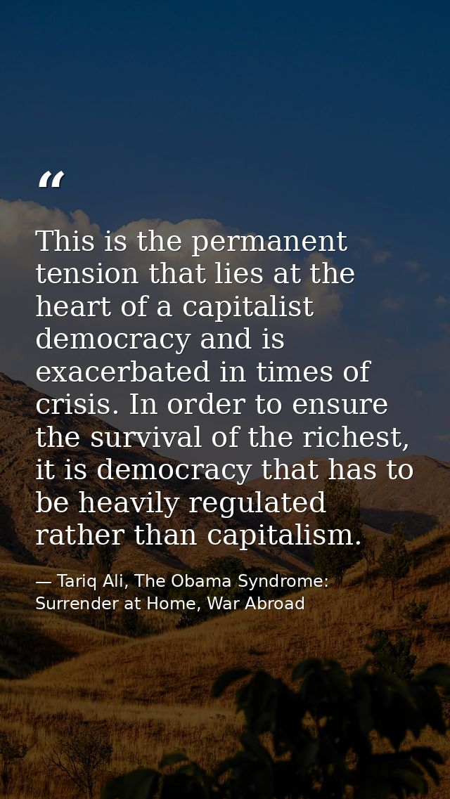 This is the permanent tension that lies at the heart of a capitalist democracy and is exacerbated in times of crisis. In — Tariq Ali, The Obama Syndrome: Surrender at Home, War Abroad
