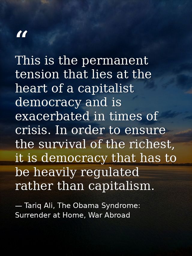 This is the permanent tension that lies at the heart of a capitalist democracy and is exacerbated in times of crisis. In — Tariq Ali, The Obama Syndrome: Surrender at Home, War Abroad