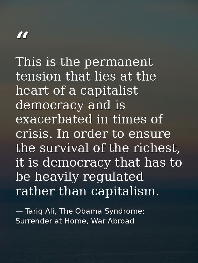 This is the permanent tension that lies at the heart of a capitalist democracy and is exacerbated in times of crisis. In — Tariq Ali, The Obama Syndrome: Surrender at Home, War Abroad