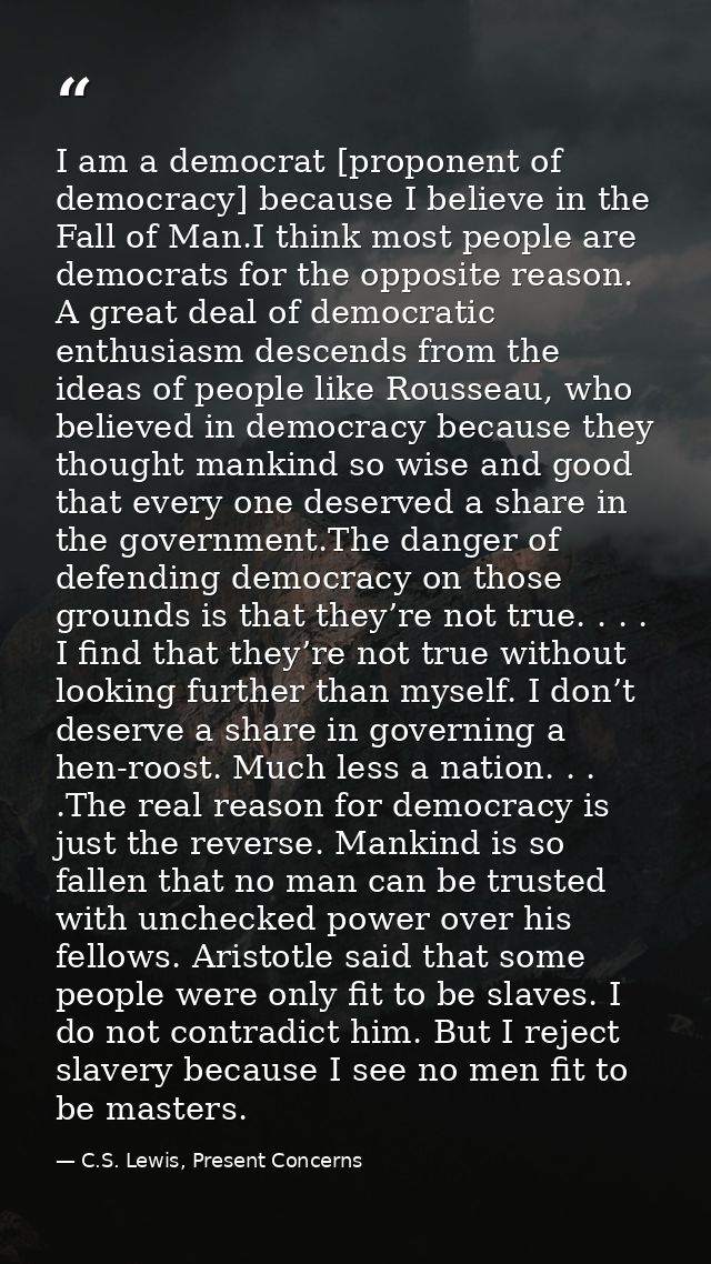 I am a democrat [proponent of democracy] because I believe in the Fall of Man.I think most people are democrats for the  — C.S. Lewis, Present Concerns