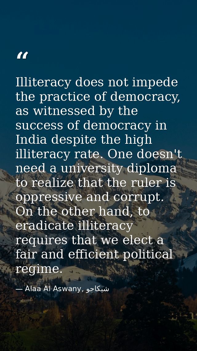 Illiteracy does not impede the practice of democracy, as witnessed by the success of democracy in India despite the high — Alaa Al Aswany, شيكاجو