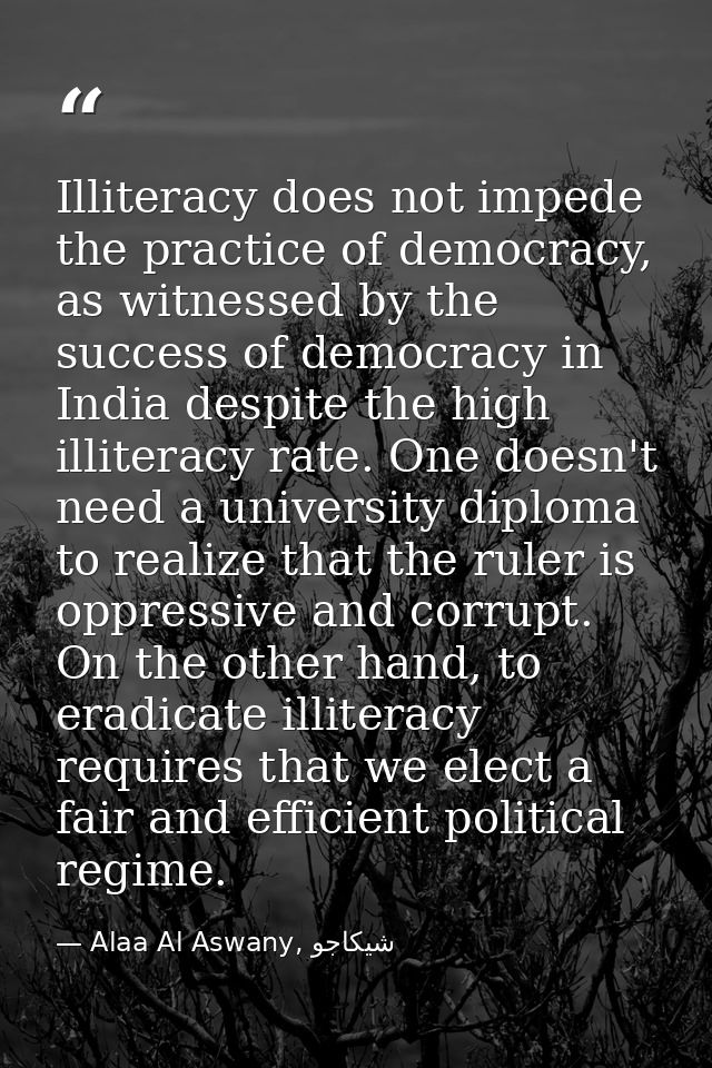 Illiteracy does not impede the practice of democracy, as witnessed by the success of democracy in India despite the high — Alaa Al Aswany, شيكاجو