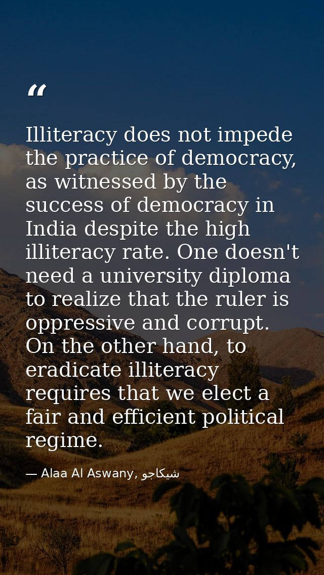 Illiteracy does not impede the practice of democracy, as witnessed by the success of democracy in India despite the high — Alaa Al Aswany, شيكاجو