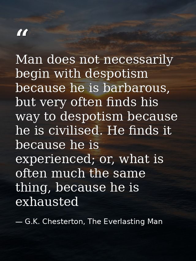 Man does not necessarily begin with despotism because he is barbarous, but very often finds his way to despotism because — G.K. Chesterton, The Everlasting Man