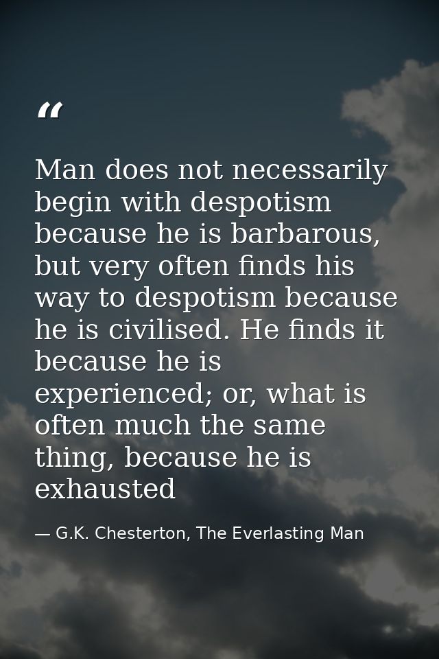 Man does not necessarily begin with despotism because he is barbarous, but very often finds his way to despotism because — G.K. Chesterton, The Everlasting Man