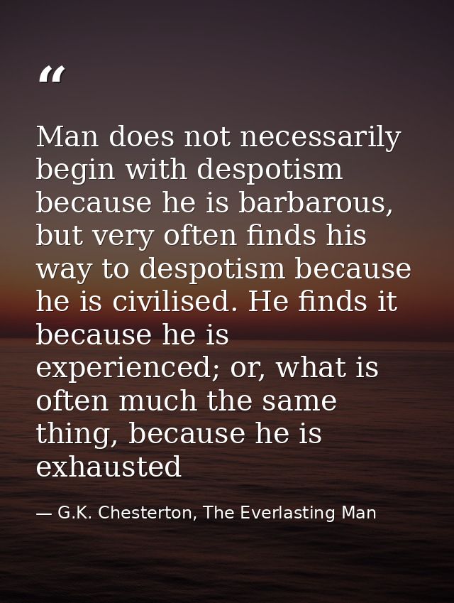 Man does not necessarily begin with despotism because he is barbarous, but very often finds his way to despotism because — G.K. Chesterton, The Everlasting Man