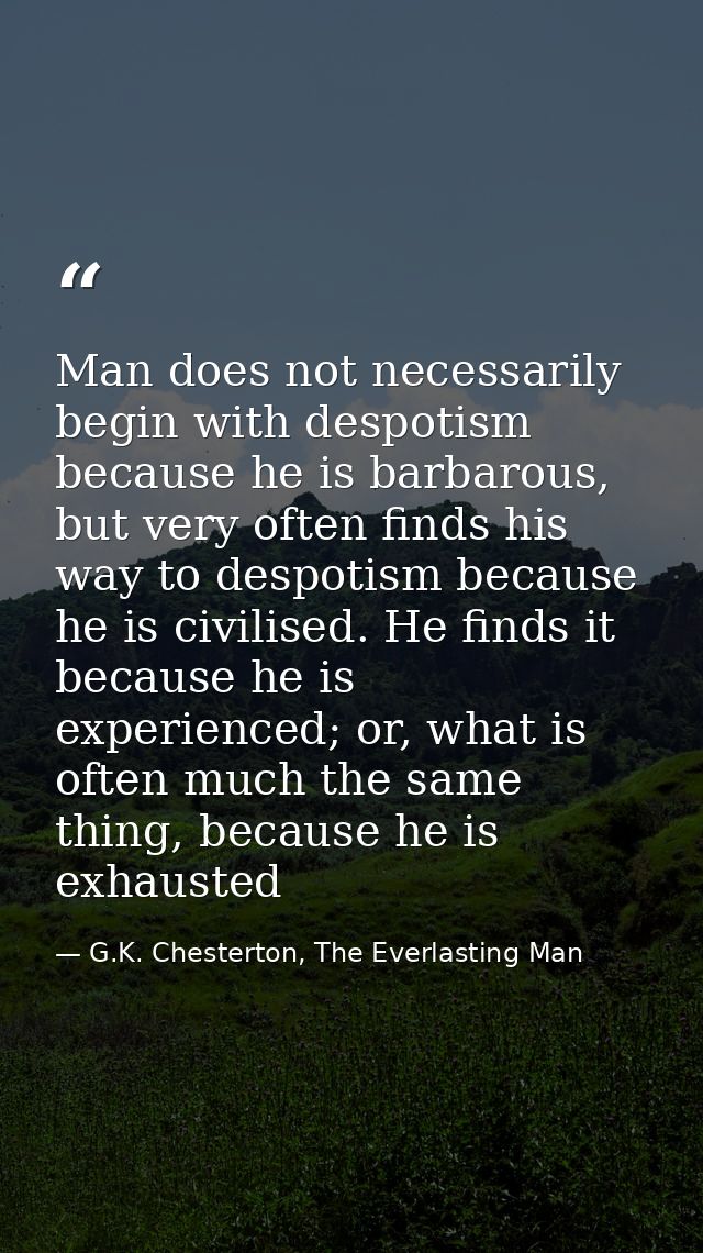 Man does not necessarily begin with despotism because he is barbarous, but very often finds his way to despotism because — G.K. Chesterton, The Everlasting Man