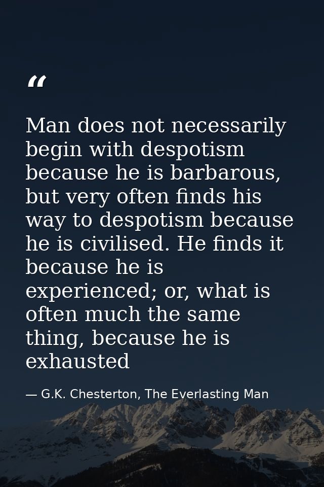 Man does not necessarily begin with despotism because he is barbarous, but very often finds his way to despotism because — G.K. Chesterton, The Everlasting Man