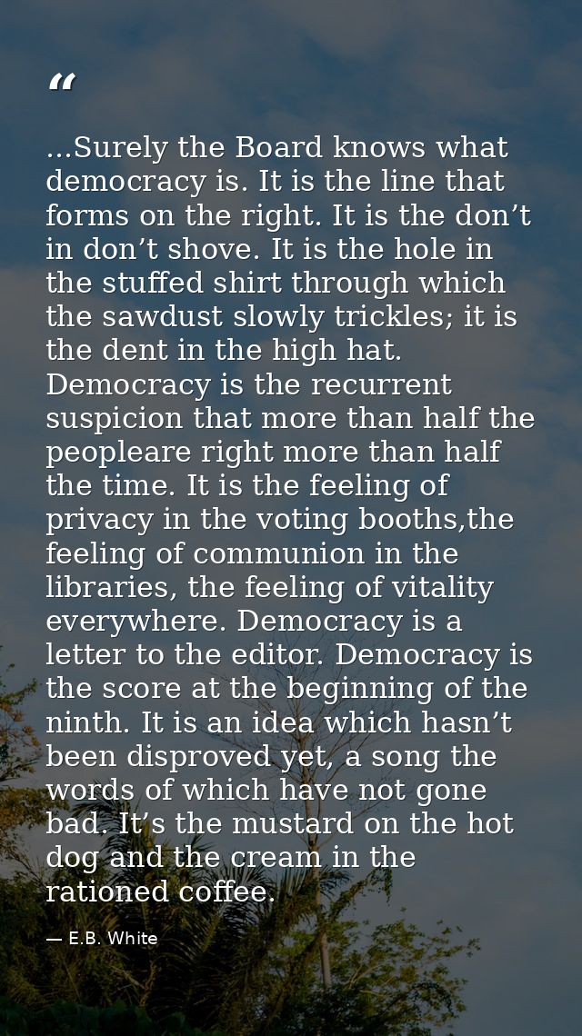 ...Surely the Board knows what democracy is. It is the line that forms on the right. It is the don’t in don’t shove. It  — E.B. White