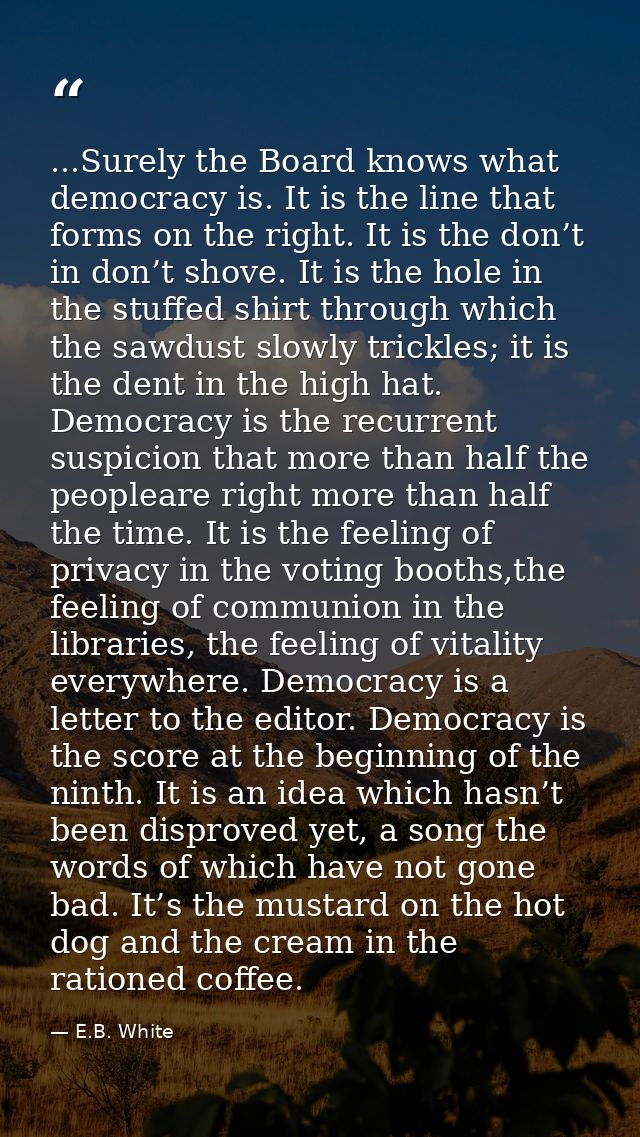 ...Surely the Board knows what democracy is. It is the line that forms on the right. It is the don’t in don’t shove. It  — E.B. White