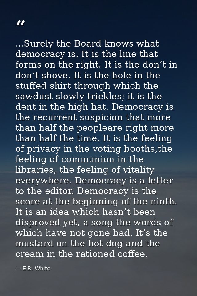 ...Surely the Board knows what democracy is. It is the line that forms on the right. It is the don’t in don’t shove. It  — E.B. White