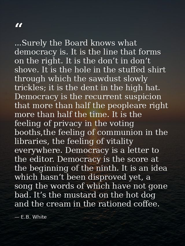 ...Surely the Board knows what democracy is. It is the line that forms on the right. It is the don’t in don’t shove. It  — E.B. White