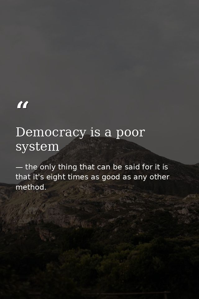 Democracy is a poor system — the only thing that can be said for it is that it's eight times as good as any other method.