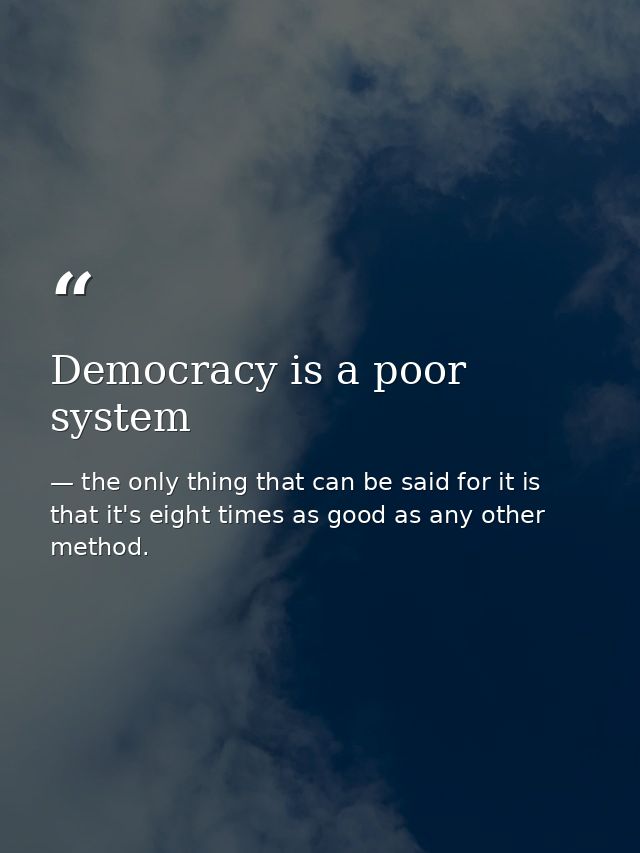 Democracy is a poor system — the only thing that can be said for it is that it's eight times as good as any other method.