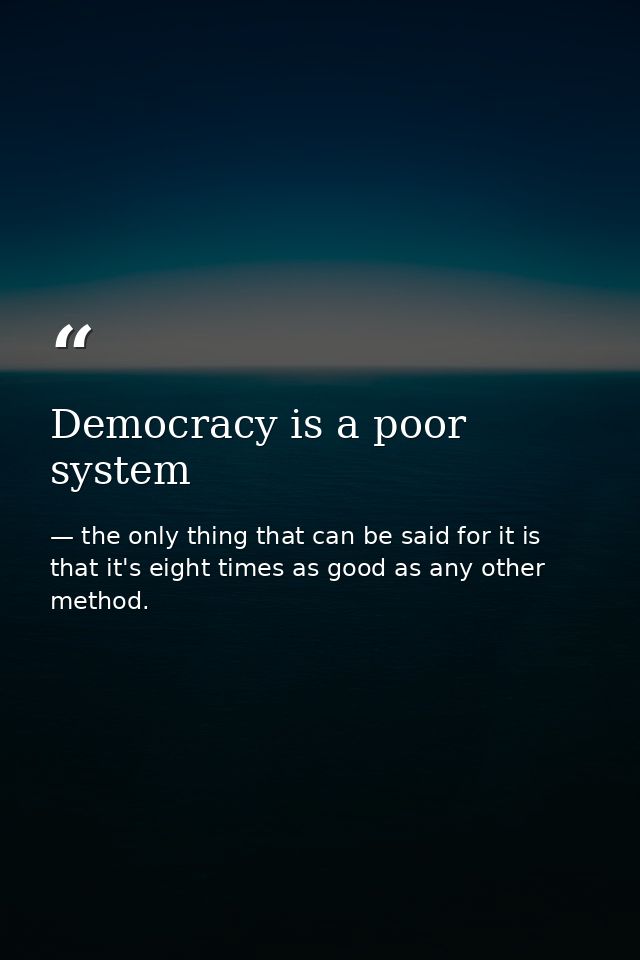 Democracy is a poor system — the only thing that can be said for it is that it's eight times as good as any other method.