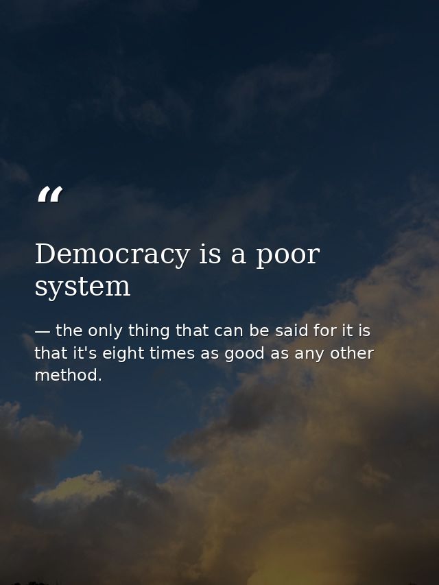 Democracy is a poor system — the only thing that can be said for it is that it's eight times as good as any other method.