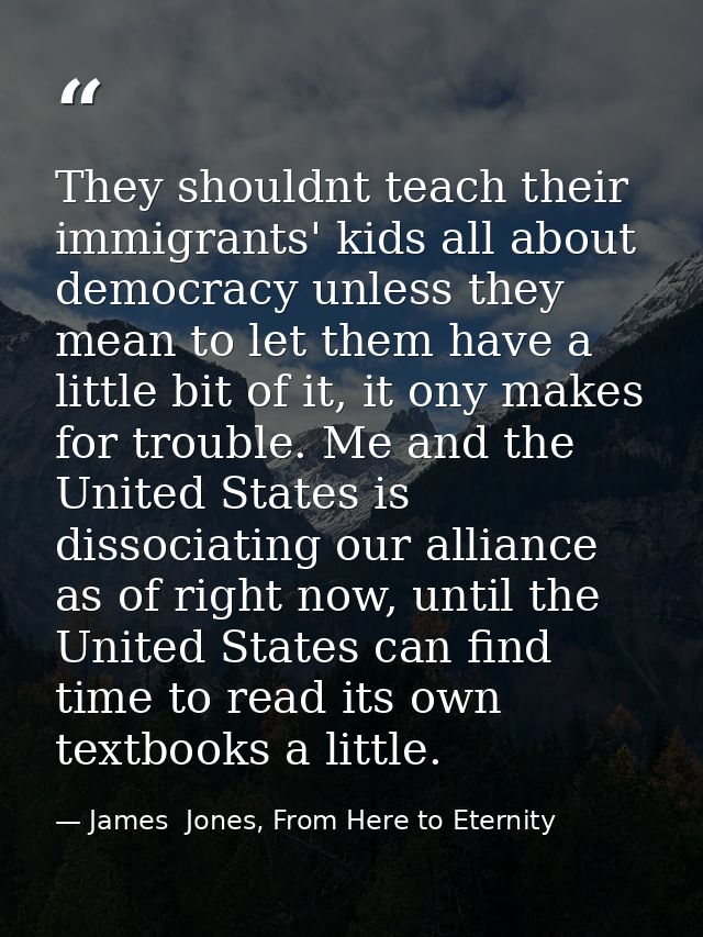 They shouldnt teach their immigrants' kids all about democracy unless they mean to let them have a little bit of it, it  — James  Jones, From Here to Eternity