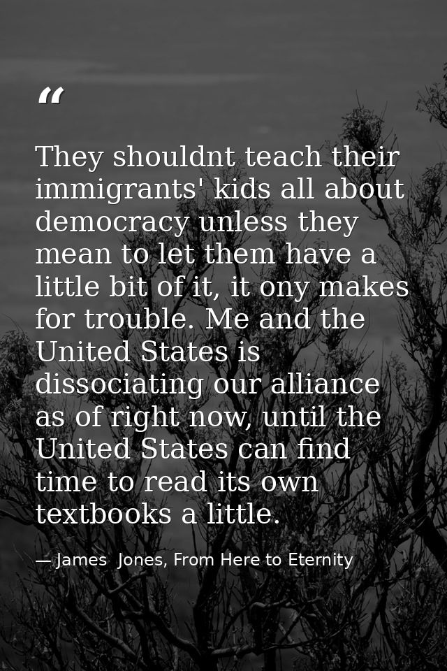 They shouldnt teach their immigrants' kids all about democracy unless they mean to let them have a little bit of it, it  — James  Jones, From Here to Eternity