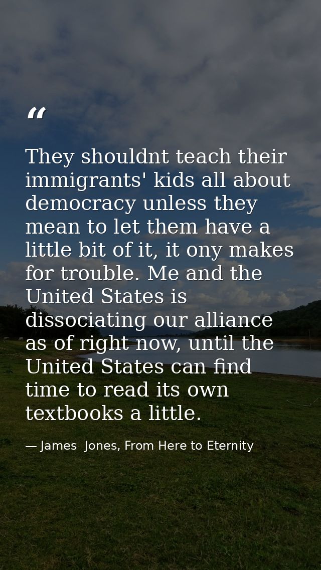 They shouldnt teach their immigrants' kids all about democracy unless they mean to let them have a little bit of it, it  — James  Jones, From Here to Eternity