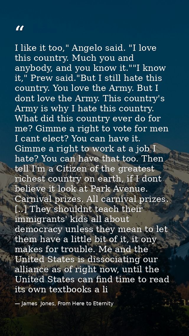 I like it too," Angelo said. "I love this country. Much you and anybody, and you know it.""I know it," Prew said."But I  — James  Jones, From Here to Eternity