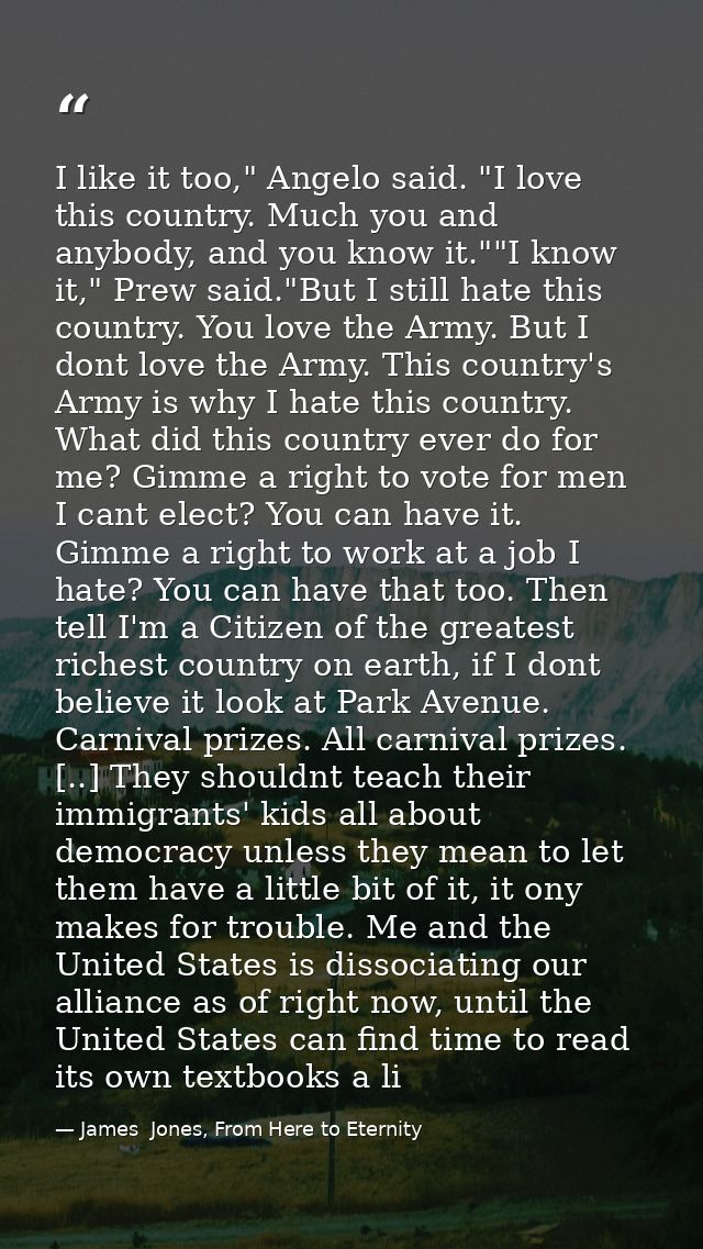 I like it too," Angelo said. "I love this country. Much you and anybody, and you know it.""I know it," Prew said."But I  — James  Jones, From Here to Eternity