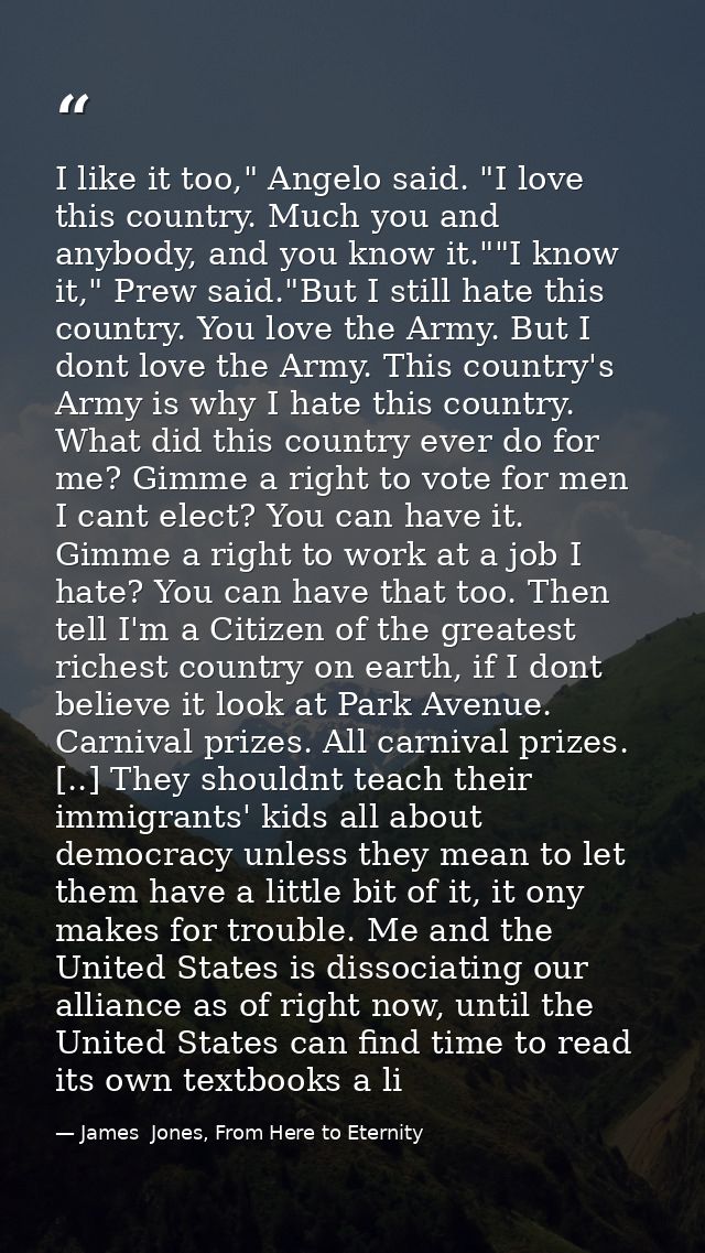 I like it too," Angelo said. "I love this country. Much you and anybody, and you know it.""I know it," Prew said."But I  — James  Jones, From Here to Eternity