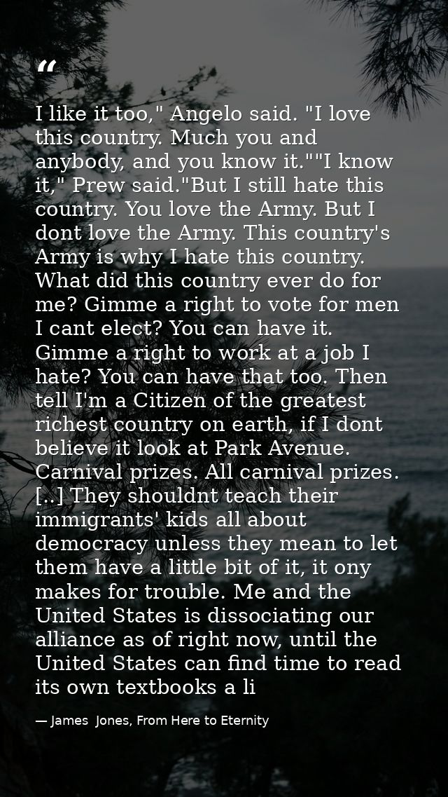 I like it too," Angelo said. "I love this country. Much you and anybody, and you know it.""I know it," Prew said."But I  — James  Jones, From Here to Eternity