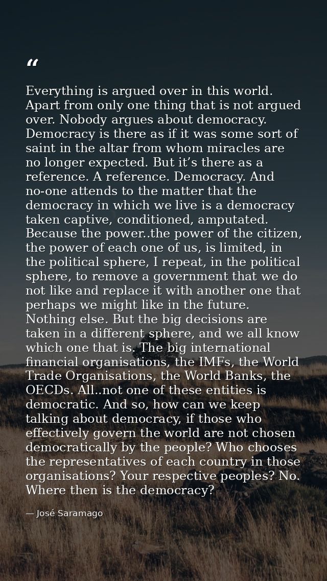 Everything is argued over in this world. Apart from only one thing that is not argued over. Nobody argues about democrac — José Saramago