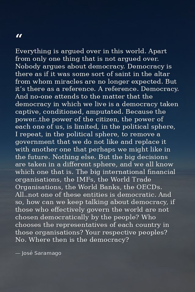 Everything is argued over in this world. Apart from only one thing that is not argued over. Nobody argues about democrac — José Saramago